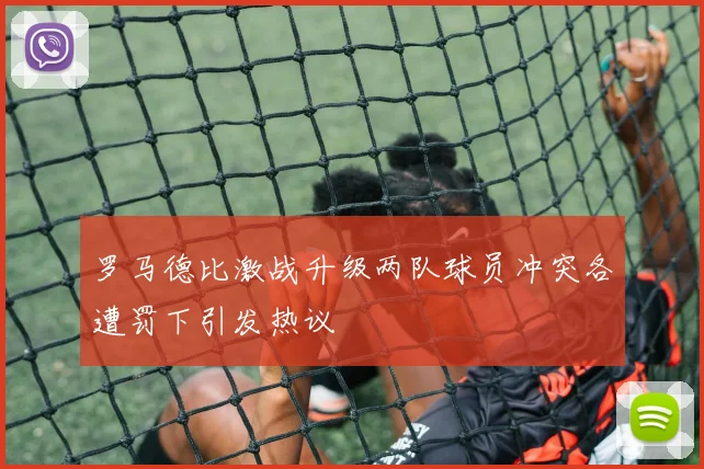 罗马德比激战升级两队球员冲突各遭罚下引发热议