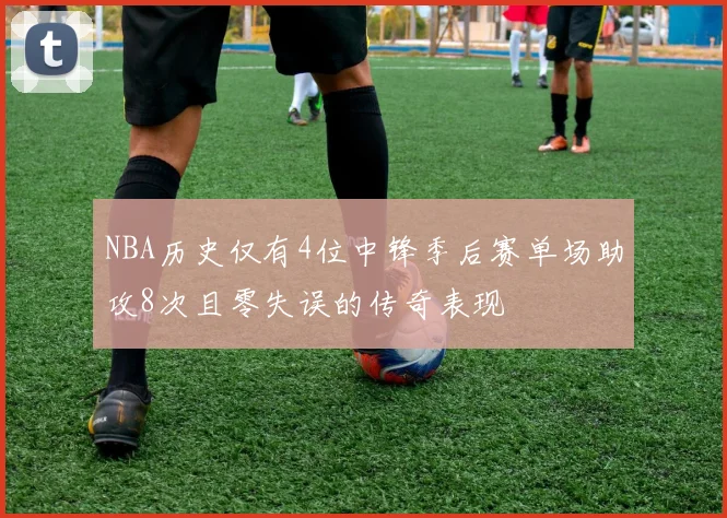 NBA历史仅有4位中锋季后赛单场助攻8次且零失误的传奇表现