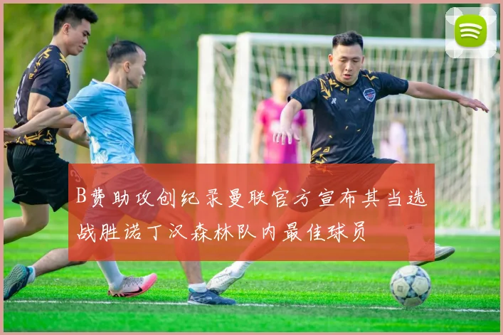 B费助攻创纪录曼联官方宣布其当选战胜诺丁汉森林队内最佳球员