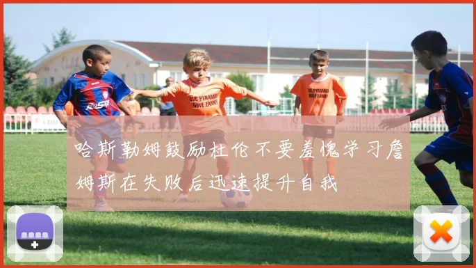 哈斯勒姆鼓励杜伦不要羞愧学习詹姆斯在失败后迅速提升自我