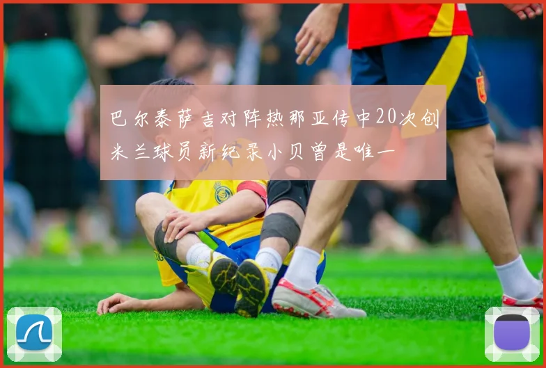 巴尔泰萨吉对阵热那亚传中20次创米兰球员新纪录小贝曾是唯一