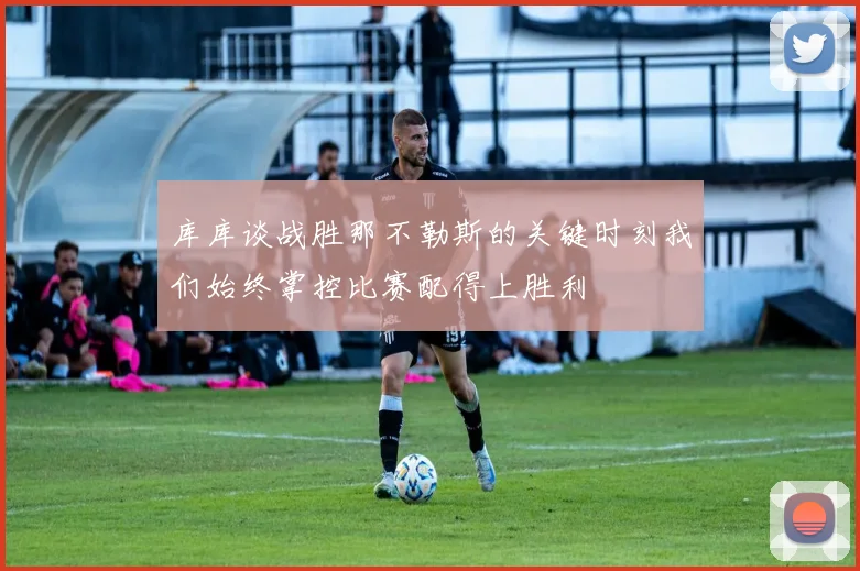 库库谈战胜那不勒斯的关键时刻我们始终掌控比赛配得上胜利