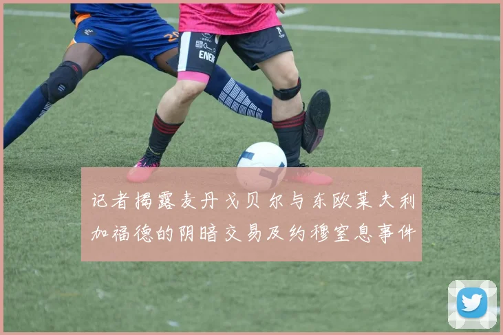 记者揭露麦丹戈贝尔与东欧莱夫利加福德的阴暗交易及约穆窒息事件真相