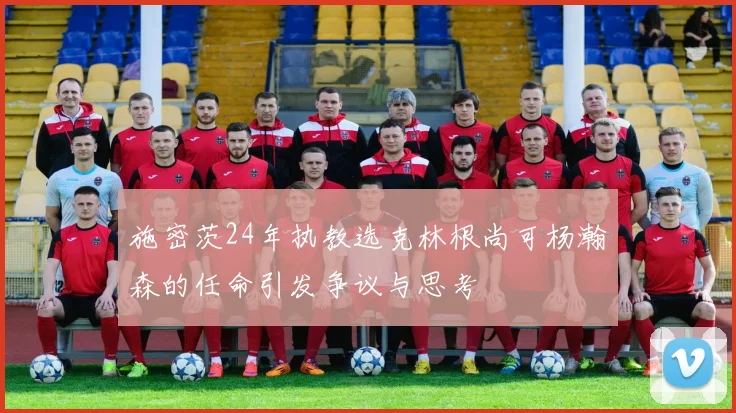 施密茨24年执教选克林根尚可杨瀚森的任命引发争议与思考