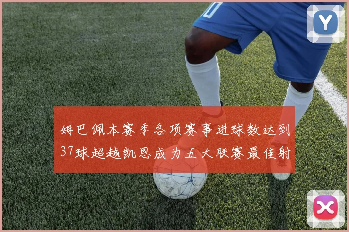 姆巴佩本赛季各项赛事进球数达到37球超越凯恩成为五大联赛最佳射手