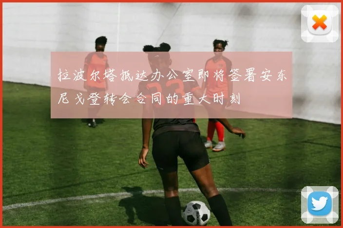 拉波尔塔抵达办公室即将签署安东尼戈登转会合同的重大时刻