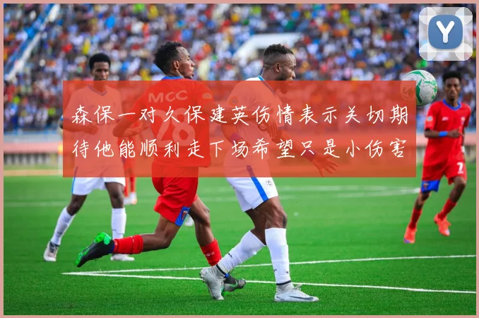 森保一对久保建英伤情表示关切期待他能顺利走下场希望只是小伤害